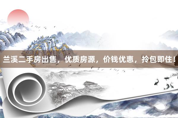 兰溪二手房出售，优质房源，价钱优惠，拎包即住！