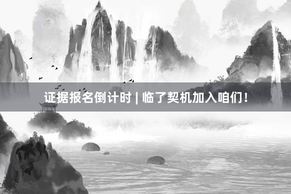 证据报名倒计时 | 临了契机加入咱们！