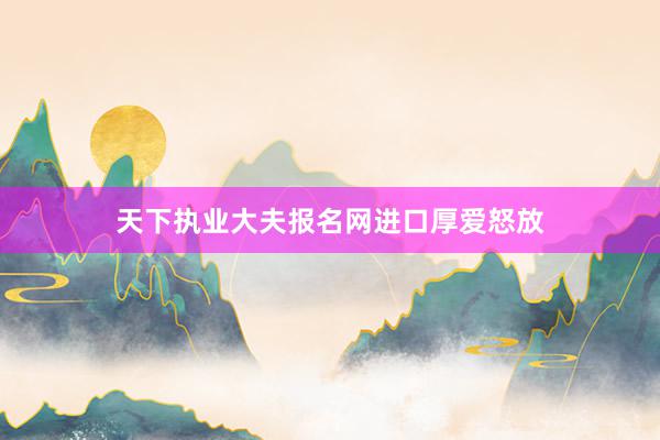 天下执业大夫报名网进口厚爱怒放