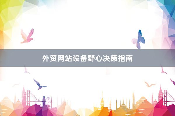 外贸网站设备野心决策指南