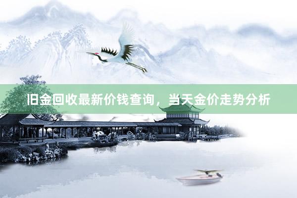 旧金回收最新价钱查询，当天金价走势分析