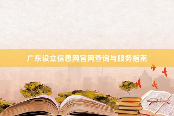 广东设立信息网官网查询与服务指南
