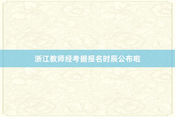 浙江教师经考据报名时辰公布啦