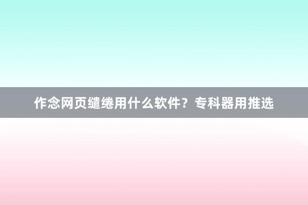 作念网页缱绻用什么软件？专科器用推选