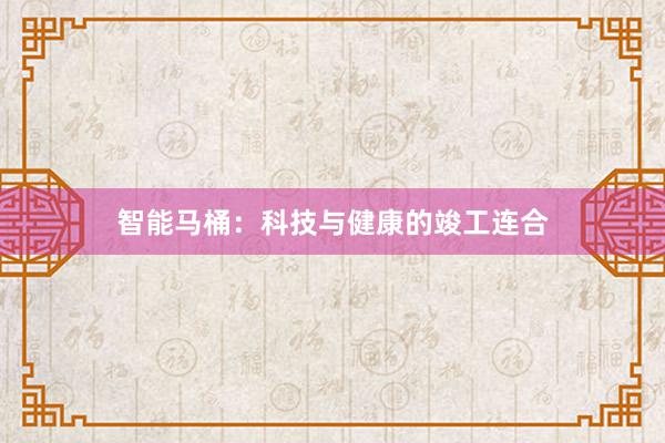 智能马桶：科技与健康的竣工连合