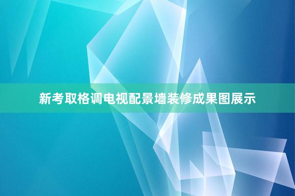 新考取格调电视配景墙装修成果图展示