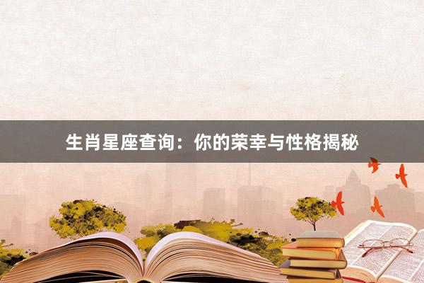 生肖星座查询：你的荣幸与性格揭秘