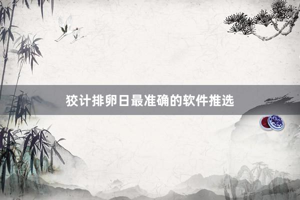 狡计排卵日最准确的软件推选