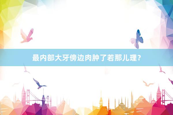 最内部大牙傍边肉肿了若那儿理？