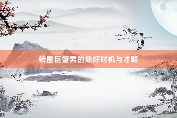 转圜巨蟹男的最好时机与才略