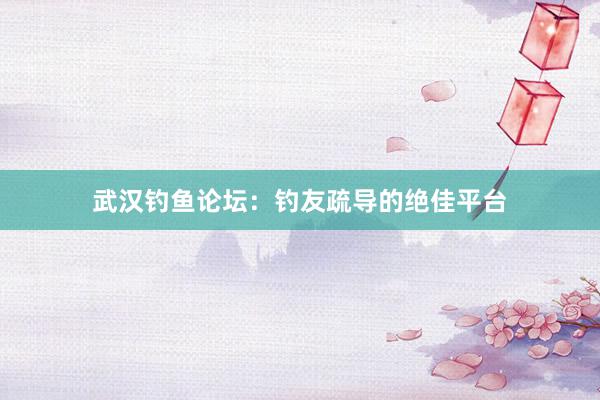 武汉钓鱼论坛：钓友疏导的绝佳平台