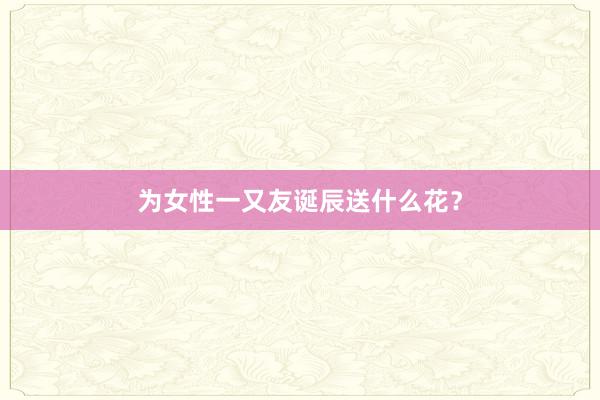 为女性一又友诞辰送什么花？