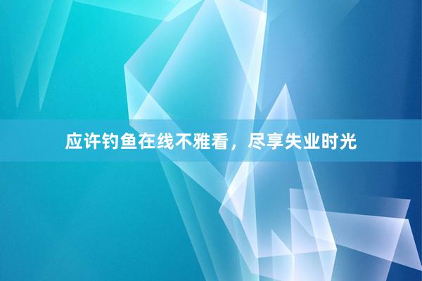 应许钓鱼在线不雅看，尽享失业时光