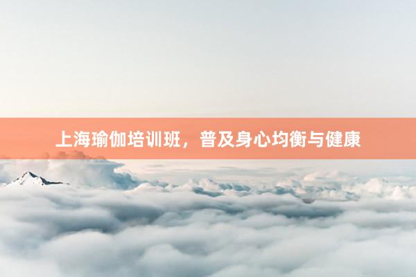 上海瑜伽培训班，普及身心均衡与健康